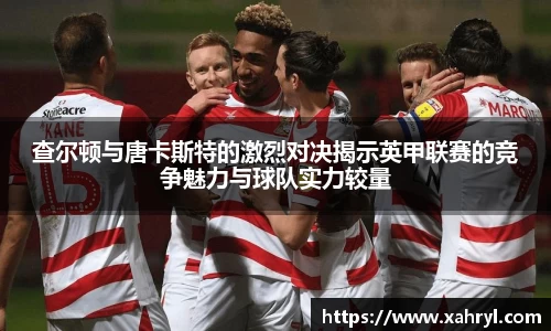 查尔顿与唐卡斯特的激烈对决揭示英甲联赛的竞争魅力与球队实力较量